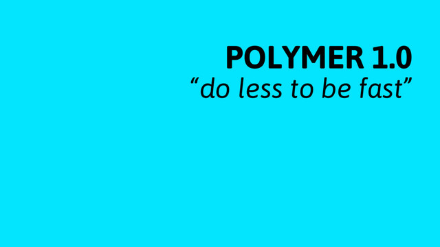 POLYMER 1.0
“do less to be fast”
