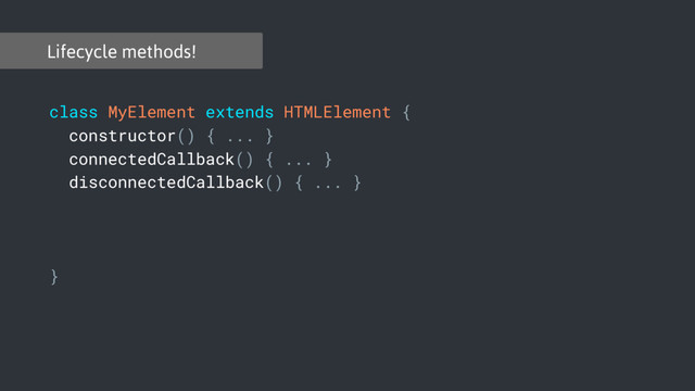 Lifecycle methods!
class MyElement extends HTMLElement {
constructor() { ... }
connectedCallback() { ... }
disconnectedCallback() { ... }
attributeChangedCallback(attr, oldValue, newValue) { ... }
static get observedAttributes() { return [...]; }
}
