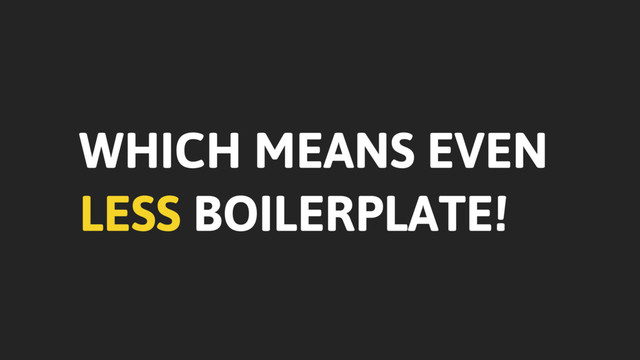 WHICH MEANS EVEN
LESS BOILERPLATE!
