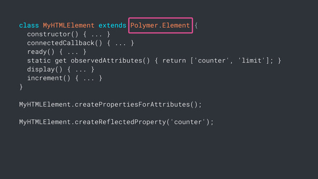 class MyHTMLElement extends Polymer.Element {
constructor() { ... }
connectedCallback() { ... }
ready() { ... }
static get observedAttributes() { return ['counter', 'limit']; }
display() { ... }
increment() { ... }
}
MyHTMLElement.createPropertiesForAttributes();
MyHTMLElement.createReflectedProperty('counter');
