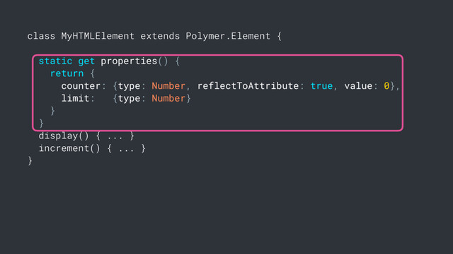 class MyHTMLElement extends Polymer.Element {
static get properties() {
return {
counter: {type: Number, reflectToAttribute: true, value: 0},
limit: {type: Number}
}
}
display() { ... }
increment() { ... }
}
