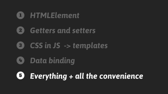 HTMLElement
Getters and setters
CSS in JS -> templates
Data binding
Everything + all the convenience
1
2
3
4
5
