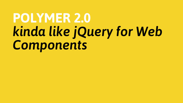 POLYMER 2.0
kinda like jQuery for Web
Components
