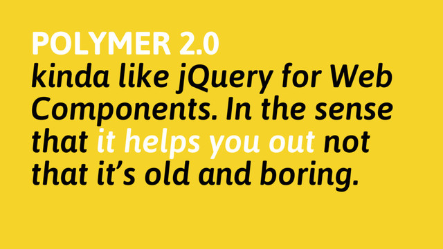 POLYMER 2.0
kinda like jQuery for Web
Components. In the sense
that it helps you out not
that it’s old and boring.
