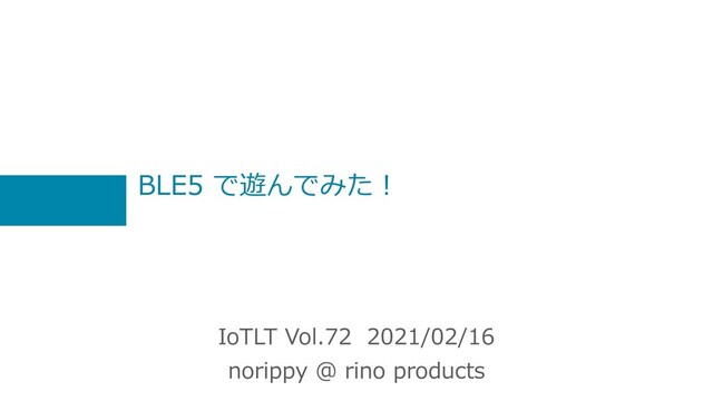 BLE5 で遊んでみた︕
IoTLT Vol.72 2021/02/16
norippy @ rino products
