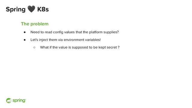 Spring 🖤 K8s
The problem
● Need to read conﬁg values that the platform supplies?
● Let’s inject them via environment variables!
○ What if the value is supposed to be kept secret ?
