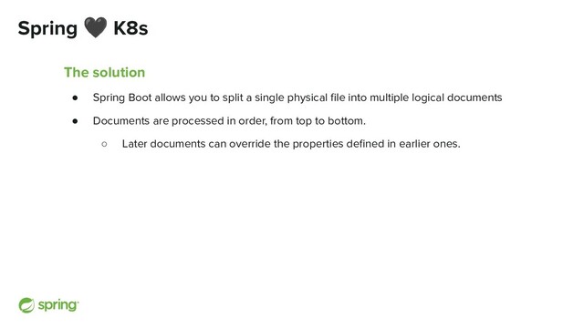 Spring 🖤 K8s
The solution
● Spring Boot allows you to split a single physical ﬁle into multiple logical documents
● Documents are processed in order, from top to bottom.
○ Later documents can override the properties deﬁned in earlier ones.
