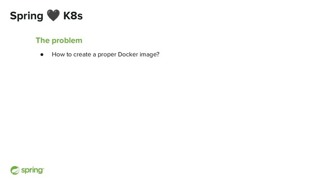 Spring 🖤 K8s
The problem
● How to create a proper Docker image?
