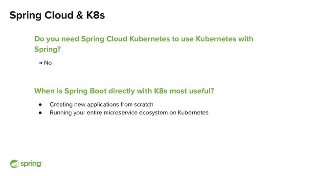 Spring Cloud & K8s
Do you need Spring Cloud Kubernetes to use Kubernetes with
Spring?
→ No
When is Spring Boot directly with K8s most useful?
● Creating new applications from scratch
● Running your entire microservice ecosystem on Kubernetes
