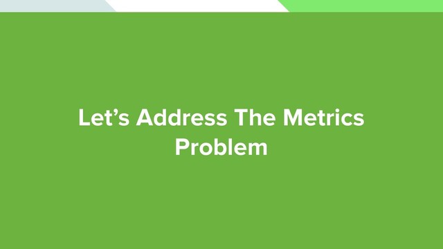 Let’s Address The Metrics
Problem

