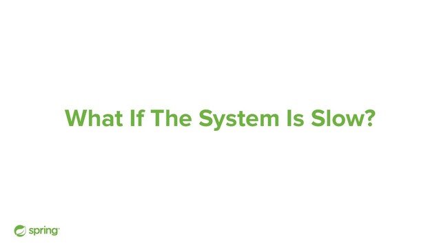 What If The System Is Slow?
