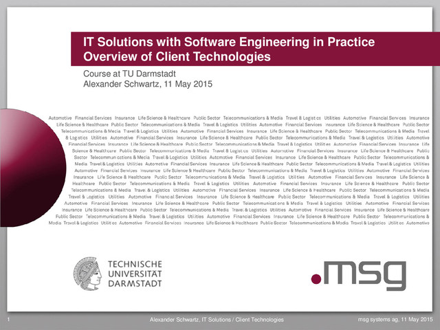 IT Solutions with Software Engineering in Practice
Overview of Client Technologies
Course at TU Darmstadt
Alexander Schwartz, 11 May 2015
Alexander Schwartz, IT Solutions / Client Technologies
1 msg systems ag, 11 May 2015
