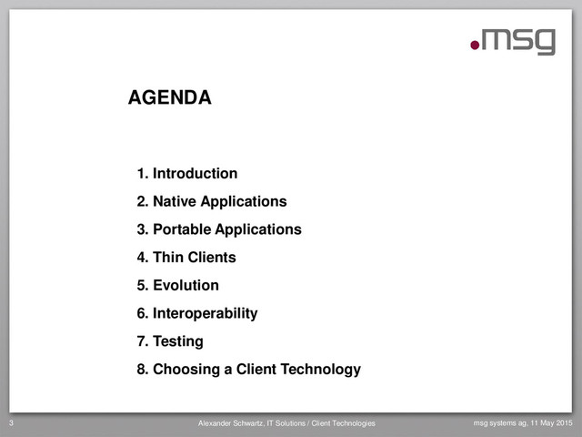 AGENDA
1. Introduction
2. Native Applications
3. Portable Applications
4. Thin Clients
5. Evolution
6. Interoperability
7. Testing
8. Choosing a Client Technology
3 Alexander Schwartz, IT Solutions / Client Technologies msg systems ag, 11 May 2015
