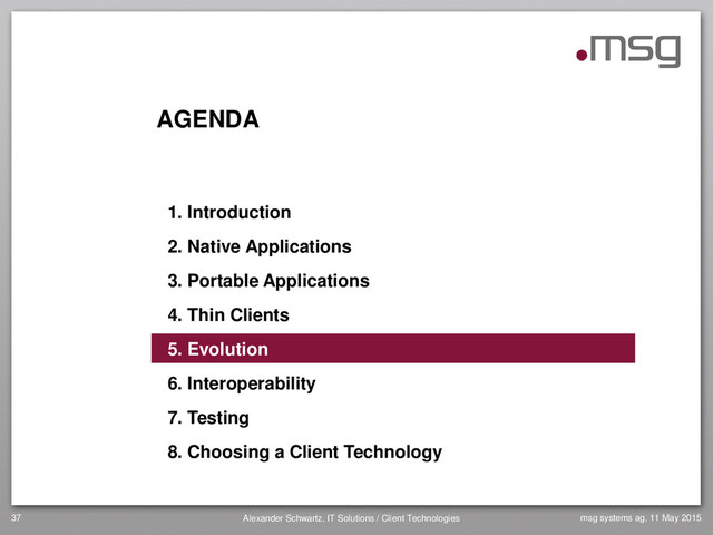 AGENDA
1. Introduction
2. Native Applications
3. Portable Applications
4. Thin Clients
5. Evolution
6. Interoperability
7. Testing
8. Choosing a Client Technology
37 Alexander Schwartz, IT Solutions / Client Technologies msg systems ag, 11 May 2015
