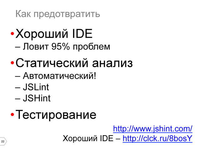 22
Как предотвратить
• Хороший IDE
–  Ловит 95% проблем
• Статический анализ
–  Автоматический!
–  JSLint
–  JSHint
• Тестирование
http://www.jshint.com/
Хороший IDE – http://clck.ru/8bosY
