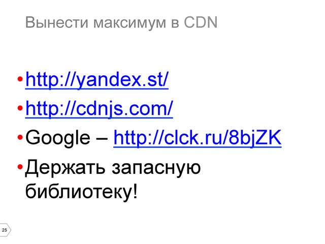 25
Вынести максимум в CDN
• http://yandex.st/
• http://cdnjs.com/
• Google – http://clck.ru/8bjZK
• Держать запасную
библиотеку!
