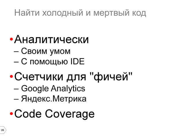 26
Найти холодный и мертвый код
• Аналитически
–  Своим умом
–  С помощью IDE
• Счетчики для "фичей"
–  Google Analytics
–  Яндекс.Метрика
• Code Coverage
