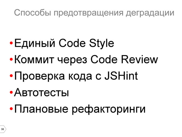 36
Способы предотвращения деградации
• Единый Code Style
• Коммит через Code Review
• Проверка кода c JSHint
• Автотесты
• Плановые рефакторинги
