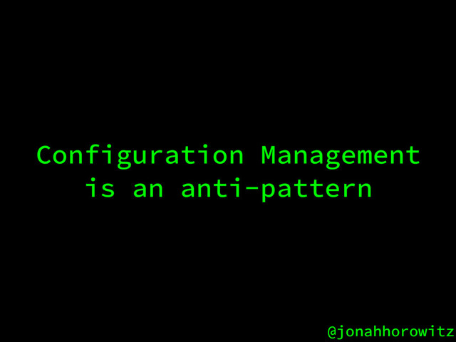 @jonahhorowitz
Configuration Management
is an anti-pattern
@jonahhorowitz
