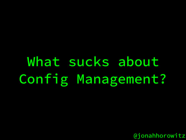 @jonahhorowitz
What sucks about
Config Management?
