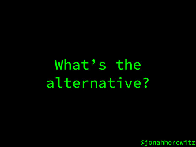 @jonahhorowitz
What’s the
alternative?
