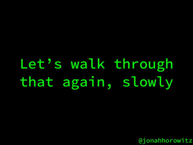@jonahhorowitz
Let’s walk through
that again, slowly

