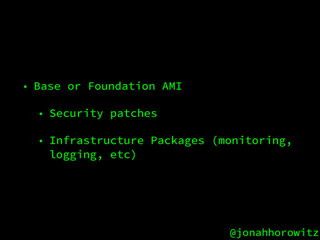 @jonahhorowitz
• Base or Foundation AMI
• Security patches
• Infrastructure Packages (monitoring,
logging, etc)
