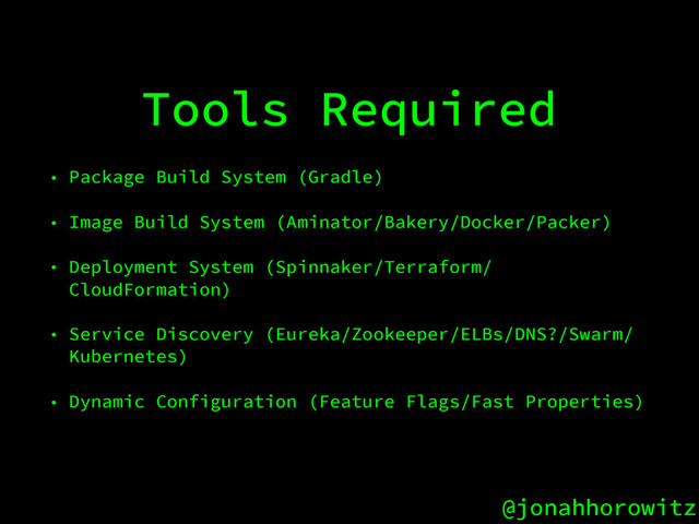 @jonahhorowitz
Tools Required
• Package Build System (Gradle)
• Image Build System (Aminator/Bakery/Docker/Packer)
• Deployment System (Spinnaker/Terraform/
CloudFormation)
• Service Discovery (Eureka/Zookeeper/ELBs/DNS?/Swarm/
Kubernetes)
• Dynamic Configuration (Feature Flags/Fast Properties)
