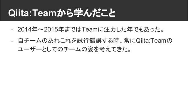 Qiita:Teamから学んだこと
- 2014年〜2015年まではTeamに注力した年でもあった。
- 自チームのあれこれを試行錯誤する時、常にQiita:Teamの
ユーザーとしてのチームの姿を考えてきた。
