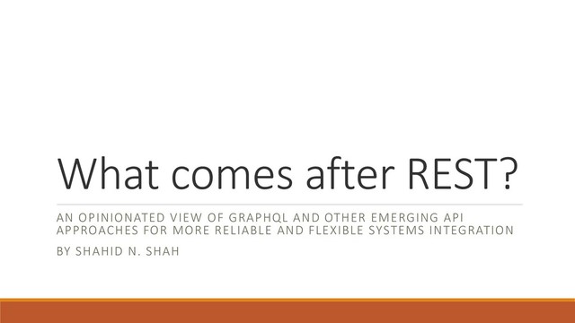 What comes after REST?
AN OPINIONATED VIEW OF GRAPHQL AND OTHER EMERGING API
APPROACHES FOR MORE RELIABLE AND FLEXIBLE SYSTEMS INTEGRATION
BY SHAHID N. SHAH
