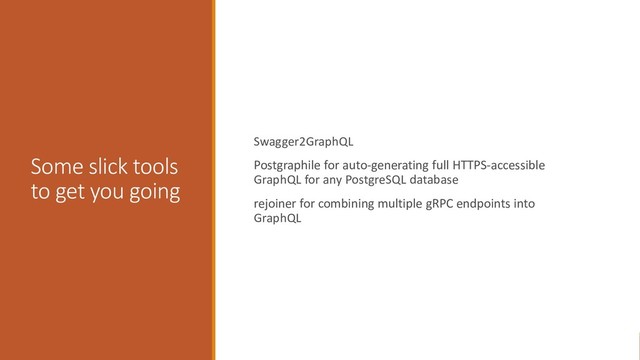 Some slick tools
to get you going
Swagger2GraphQL
Postgraphile for auto-generating full HTTPS-accessible
GraphQL for any PostgreSQL database
rejoiner for combining multiple gRPC endpoints into
GraphQL
