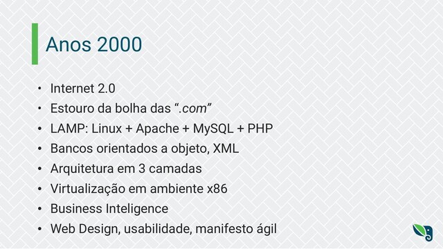 Anos 2000
• Internet 2.0
• Estouro da bolha das “.com”
• LAMP: Linux + Apache + MySQL + PHP
• Bancos orientados a objeto, XML
• Arquitetura em 3 camadas
• Virtualização em ambiente x86
• Business Inteligence
• Web Design, usabilidade, manifesto ágil

