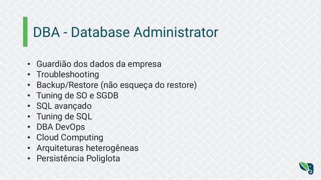 DBA - Database Administrator
• Guardião dos dados da empresa
• Troubleshooting
• Backup/Restore (não esqueça do restore)
• Tuning de SO e SGDB
• SQL avançado
• Tuning de SQL
• DBA DevOps
• Cloud Computing
• Arquiteturas heterogêneas
• Persistência Poliglota
