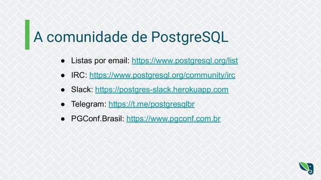 A comunidade de PostgreSQL
● Listas por email: https://www.postgresql.org/list
● IRC: https://www.postgresql.org/community/irc
● Slack: https://postgres-slack.herokuapp.com
● Telegram: https://t.me/postgresqlbr
● PGConf.Brasil: https://www.pgconf.com.br
