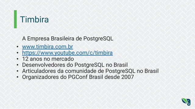 Timbira
A Empresa Brasileira de PostgreSQL
• www.timbira.com.br
• https://www.youtube.com/c/timbira
• 12 anos no mercado
• Desenvolvedores do PostgreSQL no Brasil
• Articuladores da comunidade de PostgreSQL no Brasil
• Organizadores do PGConf Brasil desde 2007
