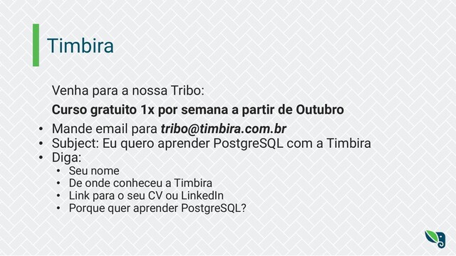 Timbira
Venha para a nossa Tribo:
Curso gratuito 1x por semana a partir de Outubro
• Mande email para tribo@timbira.com.br
• Subject: Eu quero aprender PostgreSQL com a Timbira
• Diga:
• Seu nome
• De onde conheceu a Timbira
• Link para o seu CV ou LinkedIn
• Porque quer aprender PostgreSQL?
