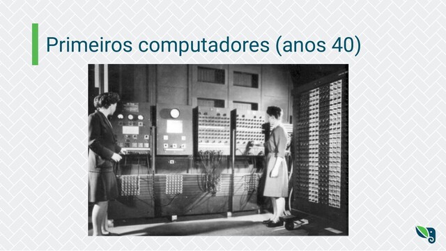 Primeiros computadores (anos 40)

