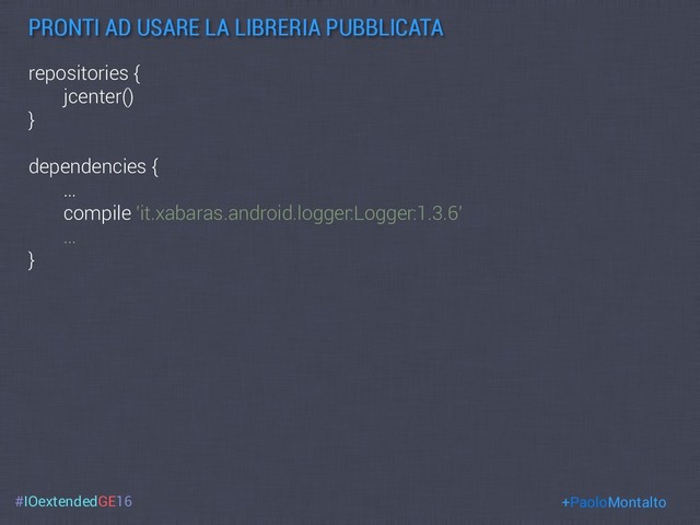 #IOextendedGE16
PRONTI AD USARE LA LIBRERIA PUBBLICATA
+PaoloMontalto
repositories {
jcenter()
}
dependencies {
…
compile 'it.xabaras.android.logger:Logger:1.3.6’
…
}
