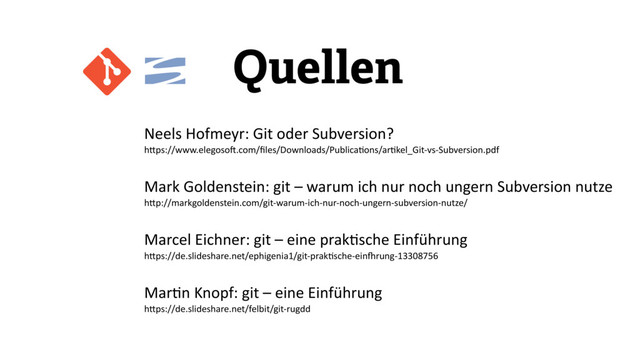 Neels	  Hofmeyr:	  Git	  oder	  Subversion?	  
hTps://www.elegosoV.com/ﬁles/Downloads/Publica,ons/ar,kel_Git-­‐vs-­‐Subversion.pdf	  
Mark	  Goldenstein:	  git	  –	  warum	  ich	  nur	  noch	  ungern	  Subversion	  nutze	  
hTp://markgoldenstein.com/git-­‐warum-­‐ich-­‐nur-­‐noch-­‐ungern-­‐subversion-­‐nutze/	  
Marcel	  Eichner:	  git	  –	  eine	  prak,sche	  Einführung	  
hTps://de.slideshare.net/ephigenia1/git-­‐prak,sche-­‐ein^rung-­‐13308756	  
Mar,n	  Knopf:	  git	  –	  eine	  Einführung	  
hTps://de.slideshare.net/felbit/git-­‐rugdd	  
