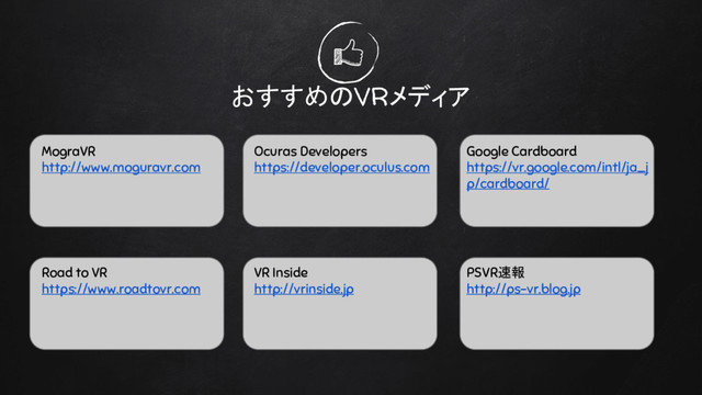 おすすめのVRメディア
MograVR
http://www.moguravr.com
Ocuras Developers
https://developer.oculus.com
Google Cardboard
https://vr.google.com/intl/ja_j
p/cardboard/
Road to VR
https://www.roadtovr.com
VR Inside
http://vrinside.jp
PSVR速報
http://ps-vr.blog.jp
