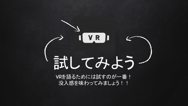 試してみよう
VRを語るためには試すのが一番！
没入感を味わってみましょう！！
