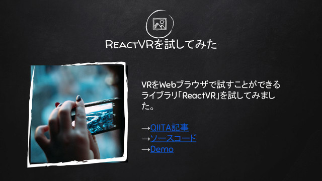 ReactVRを試してみた
VRをWebブラウザで試すことができる
ライブラリ「ReactVR」を試してみまし
た。
→QIITA記事　
→ソースコード
→Demo
