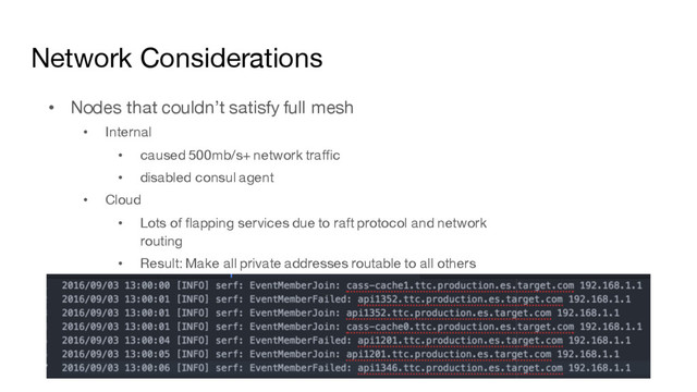 Network Considerations
• Nodes that couldn’t satisfy full mesh
• Internal
• caused 500mb/s+ network traffic
• disabled consul agent
• Cloud
• Lots of flapping services due to raft protocol and network
routing
• Result: Make all private addresses routable to all others
