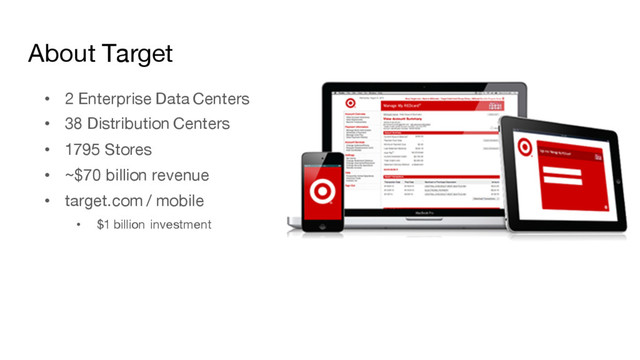 About Target
• 2 Enterprise Data Centers
• 38 Distribution Centers
• 1795 Stores
• ~$70 billion revenue
• target.com / mobile
• $1 billion investment

