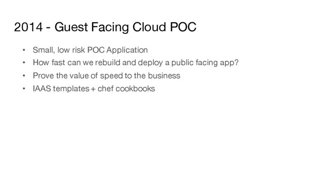 2014 - Guest Facing Cloud POC
• Small, low risk POC Application
• How fast can we rebuild and deploy a public facing app?
• Prove the value of speed to the business
• IAAS templates + chef cookbooks

