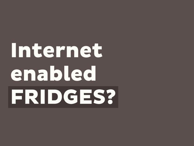 Internet
enabled
FRIDGES?
