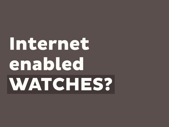 Internet
enabled
WATCHES?
