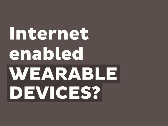 Internet
enabled
WEARABLE
DEVICES?
