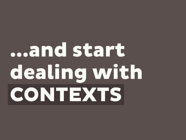 ...and start
dealing with
CONTEXTS
