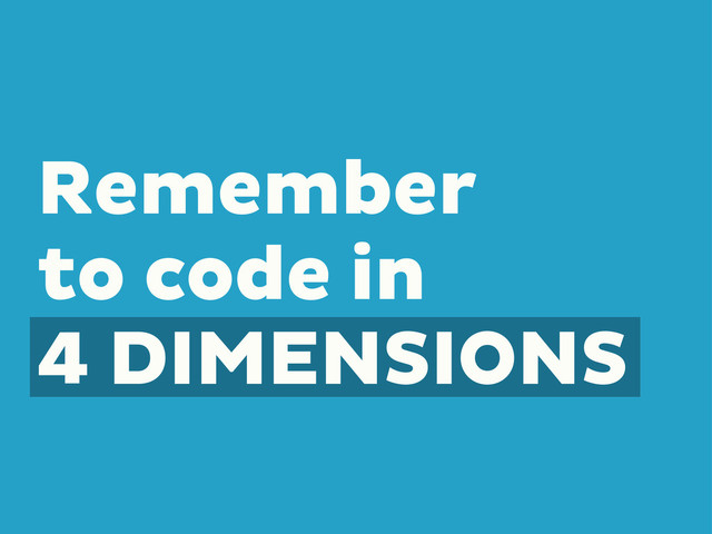 Remember
to code in
4 DIMENSIONS
